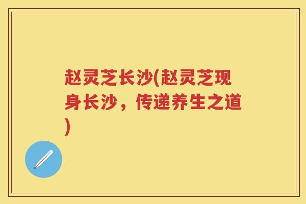 赵灵芝长沙(赵灵芝现身长沙,传递养生之道) 赵灵芝长沙(赵灵芝现身长沙,传递养生之道)