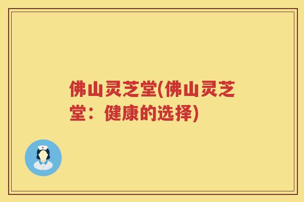 佛山灵芝堂(佛山灵芝堂：健康的选择)