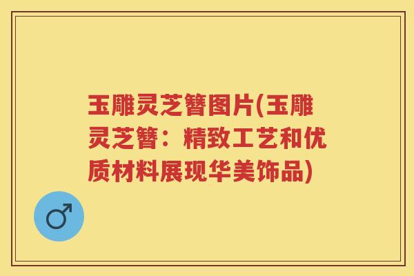 玉雕灵芝簪图片(玉雕灵芝簪：精致工艺和优质材料展现华美饰品)