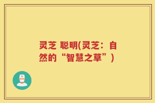 灵芝 聪明(灵芝：自然的“智慧之草”)