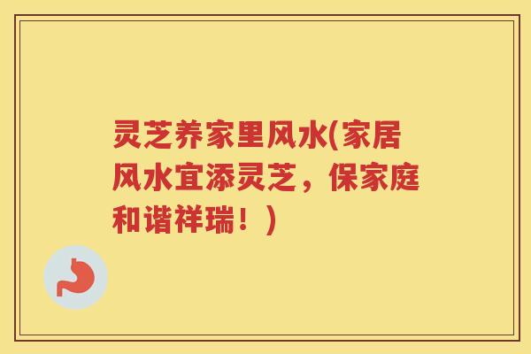 灵芝养家里风水(家居风水宜添灵芝，保家庭和谐祥瑞！)
