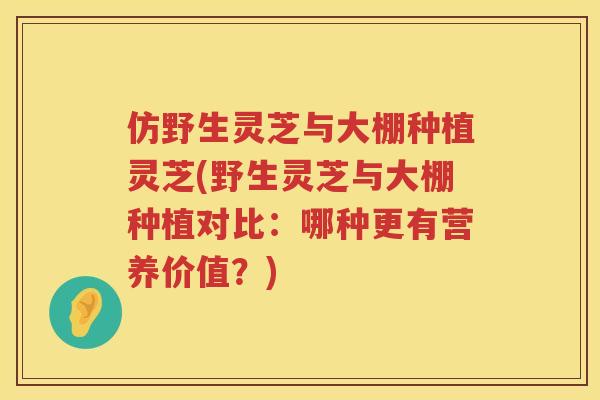 仿野生灵芝与大棚种植灵芝(野生灵芝与大棚种植对比：哪种更有营养价值？)