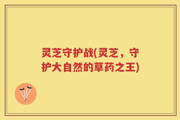 灵芝守护战(灵芝,守护大自然的草药之王) 灵芝守护战(灵芝,守护大自然的草药之王)