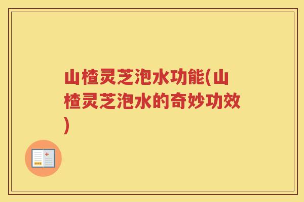 山楂灵芝泡水功能(山楂灵芝泡水的奇妙功效)