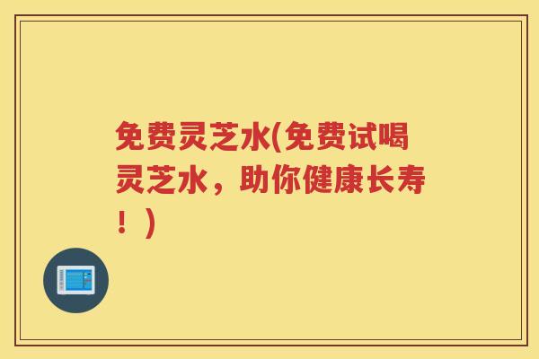 免费灵芝水(免费试喝灵芝水，助你健康长寿！)