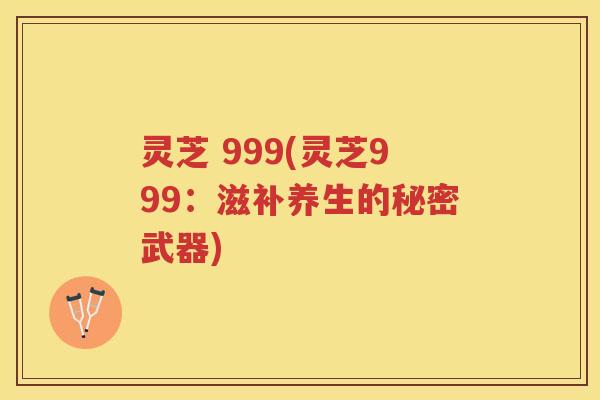 灵芝 999(灵芝999：滋补养生的秘密武器)
