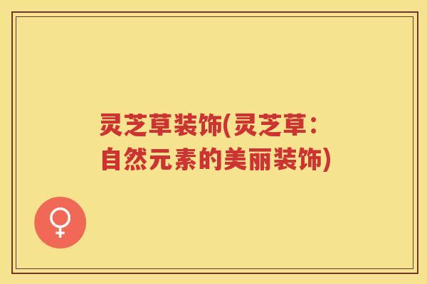 灵芝草装饰(灵芝草：自然元素的美丽装饰)