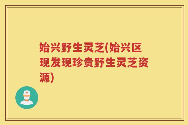 始兴野生灵芝(始兴区现发现珍贵野生灵芝资源)