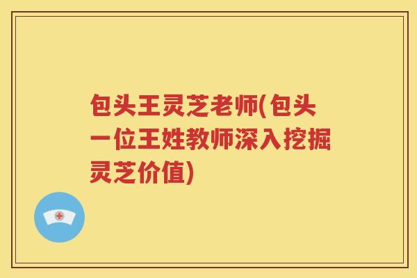 包头王灵芝老师(包头一位王姓教师深入挖掘灵芝价值)