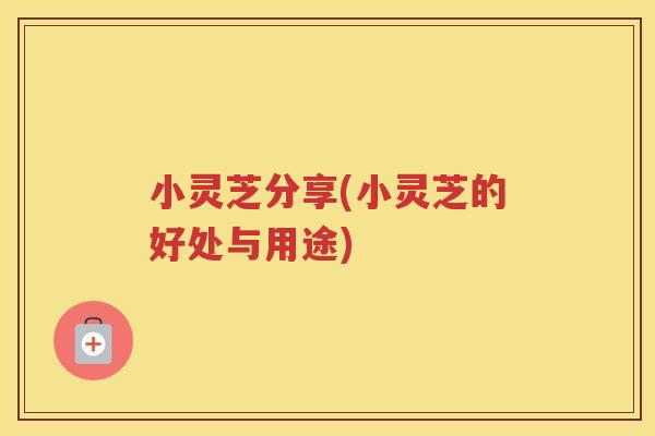小灵芝分享(小灵芝的好处与用途)