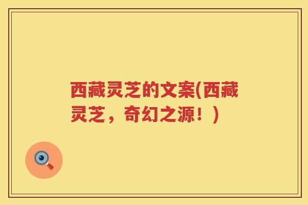 西藏灵芝的文案(西藏灵芝,奇幻之源!) 西藏灵芝的文案(西藏灵芝,奇幻之源!)