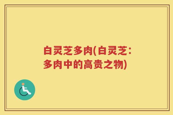 白灵芝多肉(白灵芝:多肉中的高贵之物) 白灵芝多肉(白灵芝:多肉中的高贵之物)