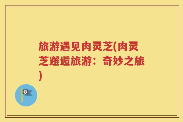 旅游遇见肉灵芝(肉灵芝邂逅旅游：奇妙之旅)