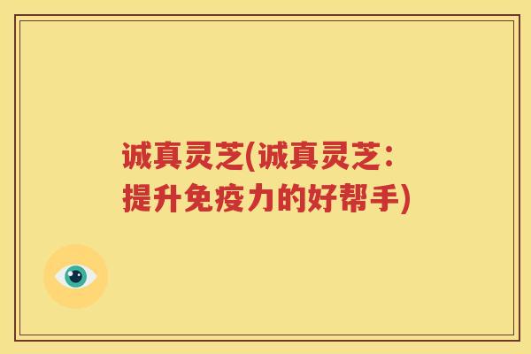 诚真灵芝(诚真灵芝:提升免疫力的好帮手) 诚真灵芝(诚真灵芝:提升免疫力的好帮手)