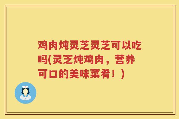 鸡肉炖灵芝灵芝可以吃吗(灵芝炖鸡肉,营养可口的美味菜肴!) 鸡肉炖灵芝灵芝可以吃吗(灵芝炖鸡肉,营养可口的美味菜肴!)