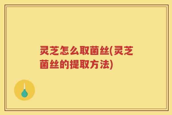 灵芝怎么取菌丝(灵芝菌丝的提取方法) 灵芝怎么取菌丝(灵芝菌丝的提取方法)