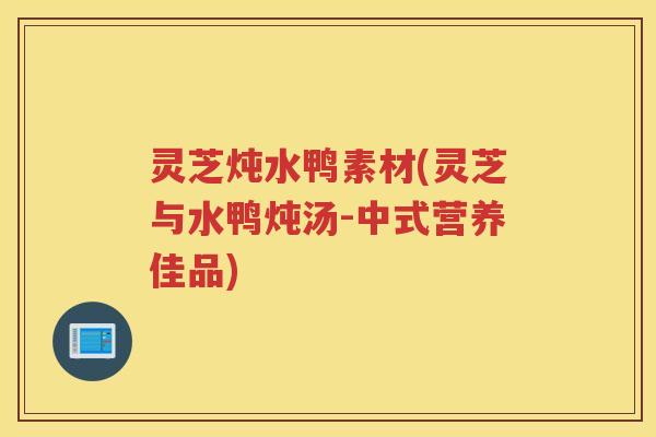 灵芝炖水鸭素材(灵芝与水鸭炖汤-中式营养佳品) 灵芝炖水鸭素材(灵芝与水鸭炖汤-中式营养佳品)