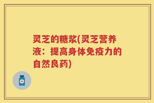 灵芝的糖浆(灵芝营养液：提高身体免疫力的自然良药)