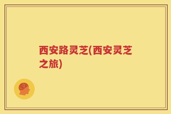 西安路灵芝(西安灵芝之旅)