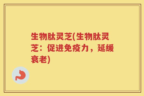 生物肽灵芝(生物肽灵芝：促进免疫力，延缓)