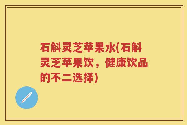 石斛灵芝苹果水(石斛灵芝苹果饮，健康饮品的不二选择)