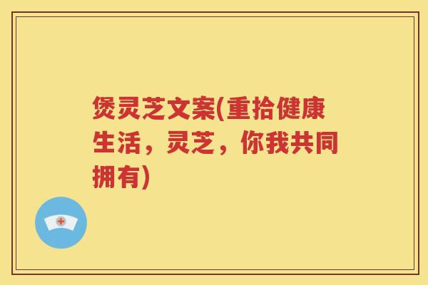 煲灵芝文案(重拾健康生活，灵芝，你我共同拥有)