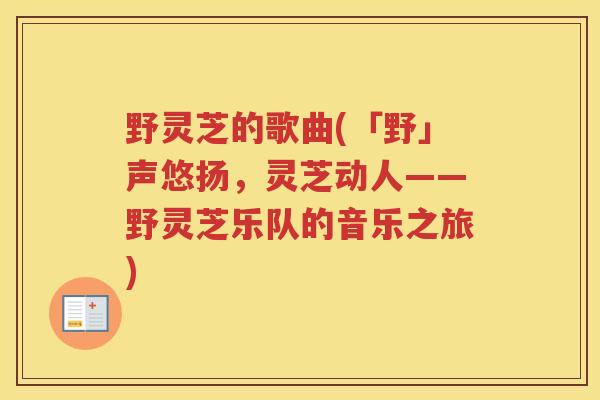 野灵芝的歌曲(「野」声悠扬，灵芝动人——野灵芝乐队的音乐之旅)