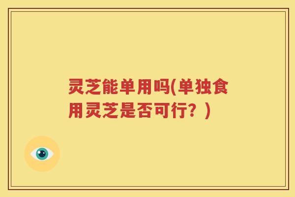 灵芝能单用吗(单独食用灵芝是否可行？)