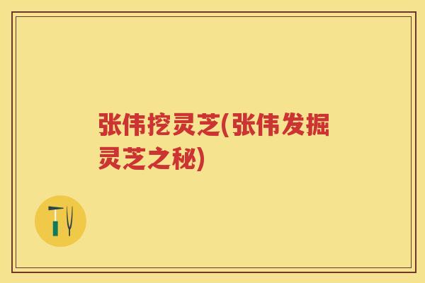 张伟挖灵芝(张伟发掘灵芝之秘) 张伟挖灵芝(张伟发掘灵芝之秘)