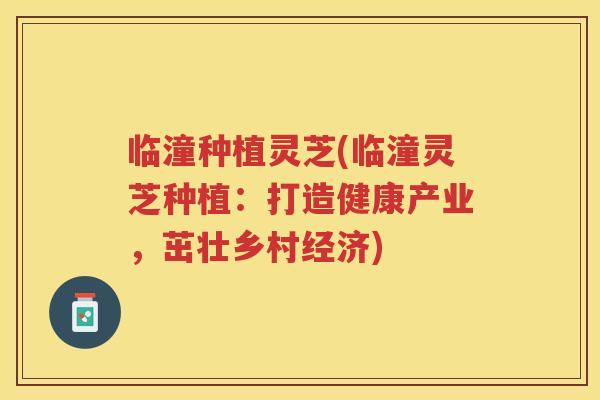 临潼种植灵芝(临潼灵芝种植：打造健康产业，茁壮乡村经济)