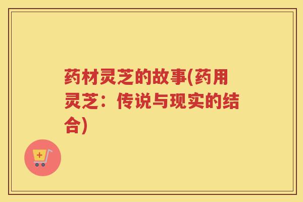 药材灵芝的故事(药用灵芝：传说与现实的结合)