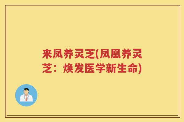 来凤养灵芝(凤凰养灵芝:焕发医学新生命) 来凤养灵芝(凤凰养灵芝:焕发医学新生命)
