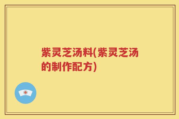 紫灵芝汤料(紫灵芝汤的制作配方)