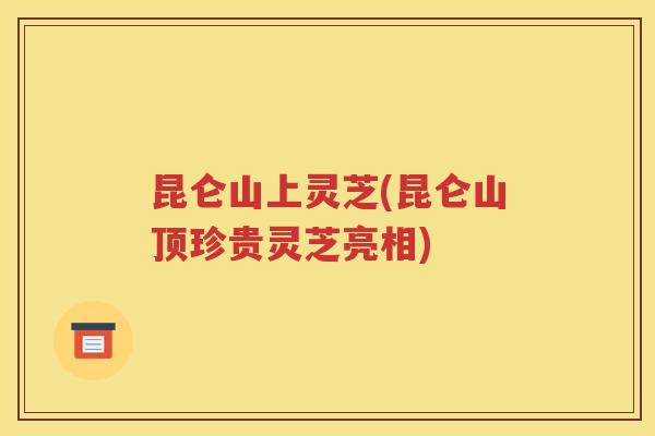 昆仑山上灵芝(昆仑山顶珍贵灵芝亮相)
