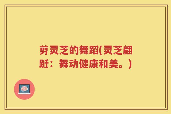 剪灵芝的舞蹈(灵芝翩跹：舞动健康和美。)