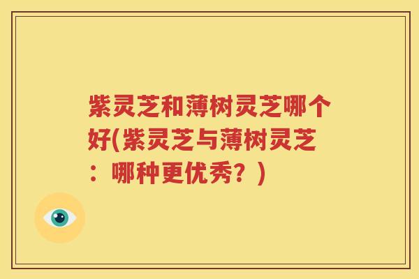 紫灵芝和薄树灵芝哪个好(紫灵芝与薄树灵芝：哪种更优秀？)