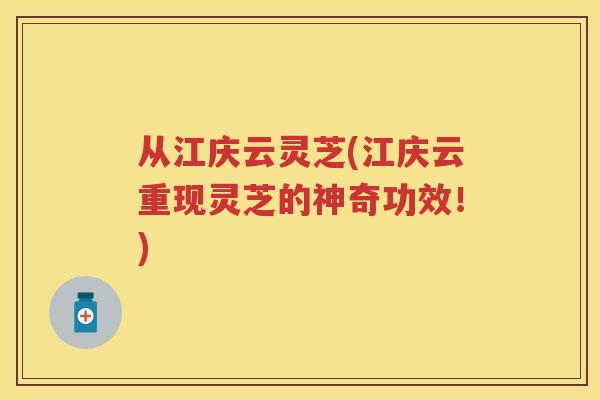 从江庆云灵芝(江庆云重现灵芝的神奇功效!) 从江庆云灵芝(江庆云重现灵芝的神奇功效!)