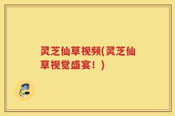 灵芝仙草视频(灵芝仙草视觉盛宴！)