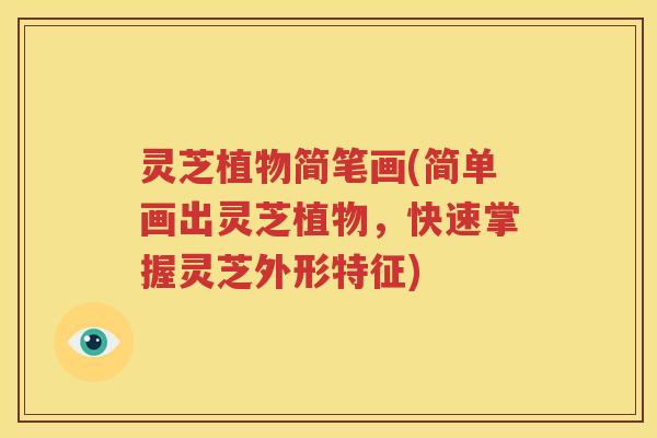 灵芝植物简笔画(简单画出灵芝植物,快速掌握灵芝外形特征) 灵芝植物简笔画(简单画出灵芝植物,快速掌握灵芝外形特征)