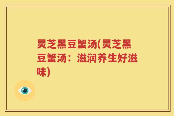 灵芝黑豆蟹汤(灵芝黑豆蟹汤：滋润养生好滋味)
