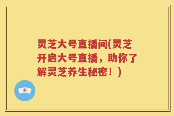 灵芝大号直播间(灵芝开启大号直播，助你了解灵芝养生秘密！)