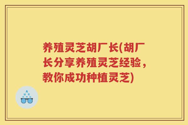 养殖灵芝胡厂长(胡厂长分享养殖灵芝经验，教你成功种植灵芝)