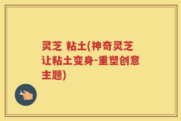 灵芝 粘土(神奇灵芝让粘土变身-重塑创意主题)