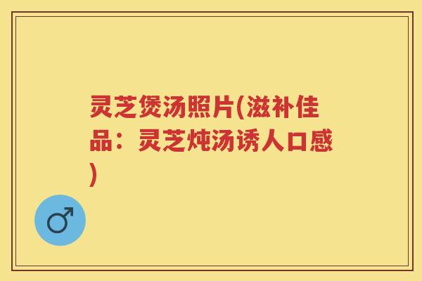 灵芝煲汤照片(滋补佳品:灵芝炖汤诱人口感) 灵芝煲汤照片(滋补佳品:灵芝炖汤诱人口感)