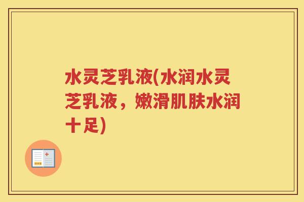 水灵芝乳液(水润水灵芝乳液，嫩滑水润十足)