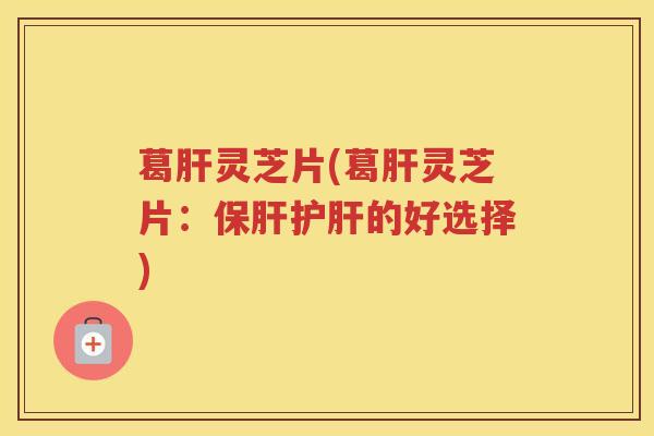 葛灵芝片(葛灵芝片：的好选择)
