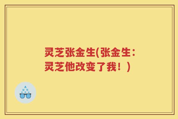 灵芝张金生(张金生:灵芝他改变了我!) 灵芝张金生(张金生:灵芝他改变了我!)