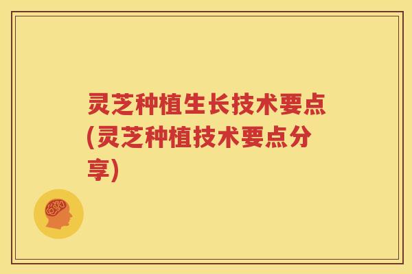 灵芝种植生长技术要点(灵芝种植技术要点分享)