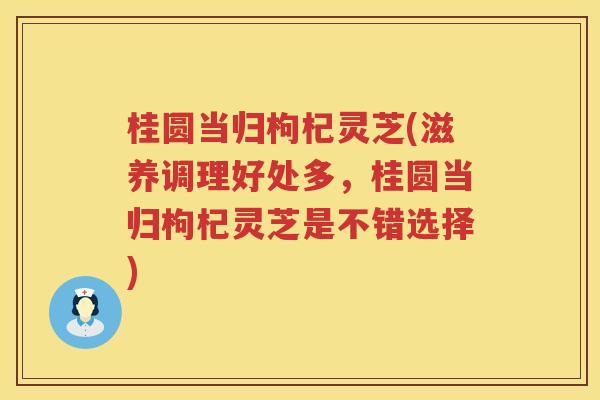 桂圆当归枸杞灵芝(滋养调理好处多，桂圆当归枸杞灵芝是不错选择)