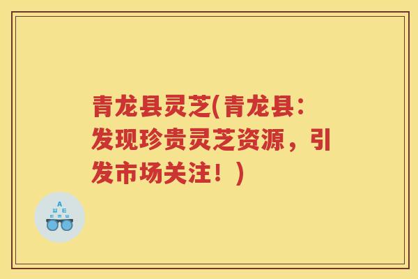 青龙县灵芝(青龙县：发现珍贵灵芝资源，引发市场关注！)